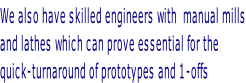 We also have skilled engineers with  manual mills and lathes which can prove essential for the quick-turnaround of prototypes and 1-offs